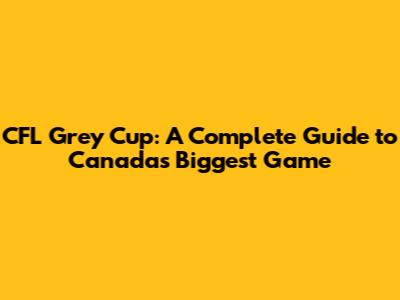 CFL Grey Cup: A Complete Guide to Canada's Biggest Game