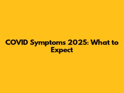 COVID Symptoms 2025: What to Expect