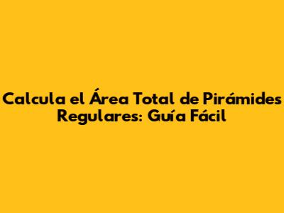 Calcula el Área Total de Pirámides Regulares: Guía Fácil