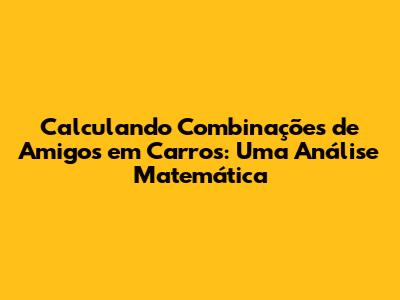 Calculando Combinações de Amigos em Carros: Uma Análise Matemática