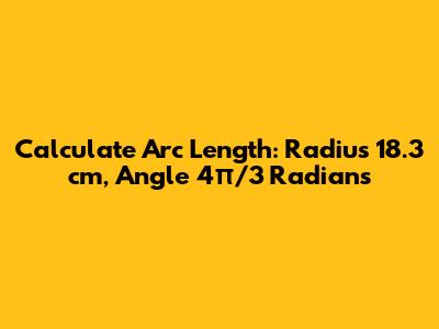 Calculate Arc Length: Radius 18.3 cm, Angle 4π/3 Radians