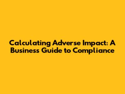 Calculating Adverse Impact: A Business Guide to Compliance