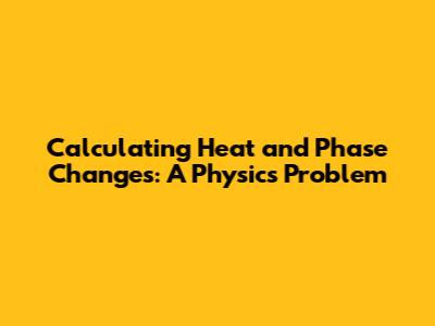 Calculating Heat and Phase Changes: A Physics Problem