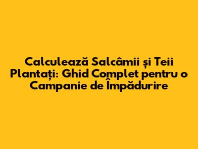 Calculează Salcâmii și Teii Plantați: Ghid Complet pentru o Campanie de Împădurire