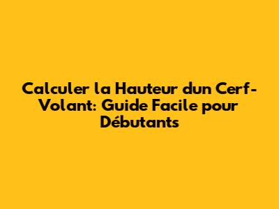 Calculer la Hauteur d'un Cerf-Volant: Guide Facile pour Débutants