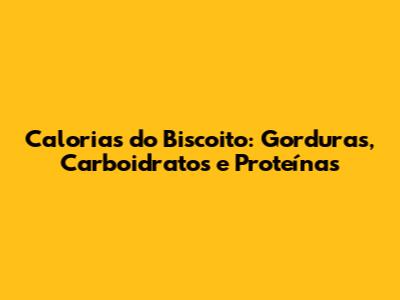 Calorias do Biscoito: Gorduras, Carboidratos e Proteínas