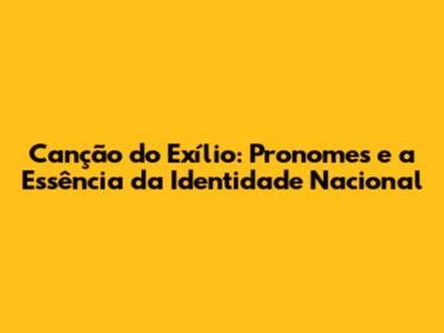 Canção do Exílio: Pronomes e a Essência da Identidade Nacional