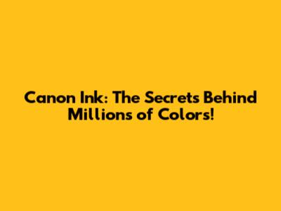 Canon Ink: The Secrets Behind Millions of Colors!
