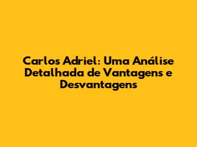 Carlos Adriel: Uma Análise Detalhada de Vantagens e Desvantagens