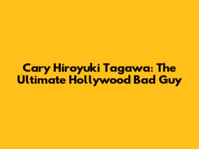 Cary Hiroyuki Tagawa: The Ultimate Hollywood Bad Guy