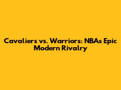 Cavaliers vs. Warriors: NBA's Epic Modern Rivalry
