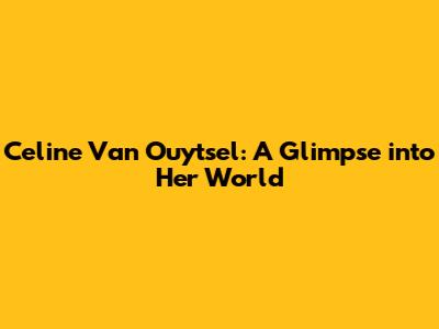 Celine Van Ouytsel: A Glimpse into Her World