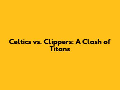 Celtics vs. Clippers: A Clash of Titans
