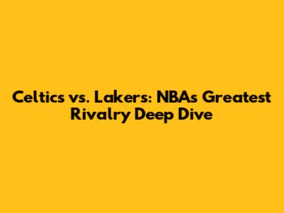 Celtics vs. Lakers: NBA's Greatest Rivalry Deep Dive