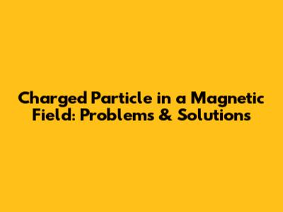 Charged Particle in a Magnetic Field: Problems & Solutions