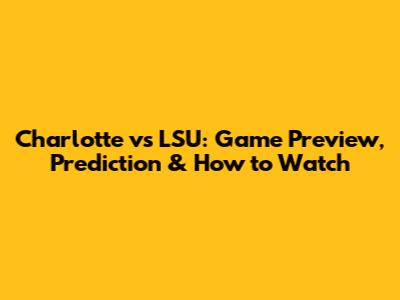 Charlotte vs LSU: Game Preview, Prediction & How to Watch