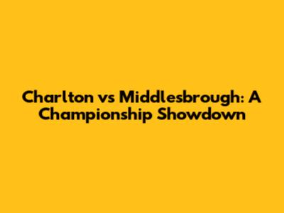 Charlton vs Middlesbrough: A Championship Showdown