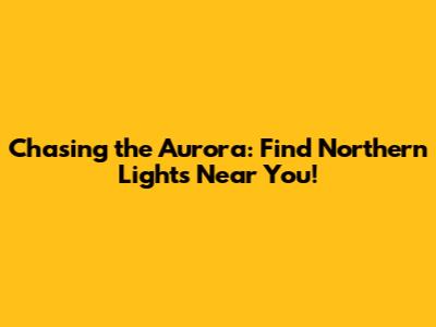 Chasing the Aurora: Find Northern Lights Near You!