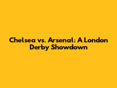 Chelsea vs. Arsenal: A London Derby Showdown
