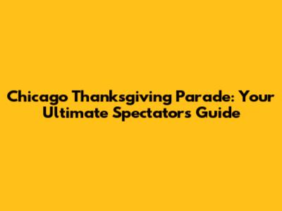 Chicago Thanksgiving Parade: Your Ultimate Spectator's Guide