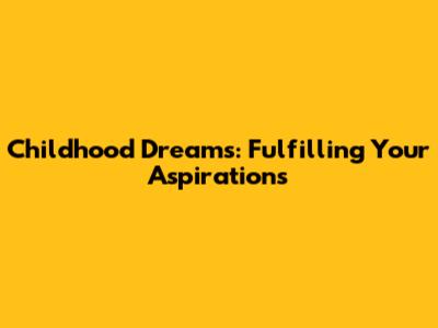 Childhood Dreams: Fulfilling Your Aspirations