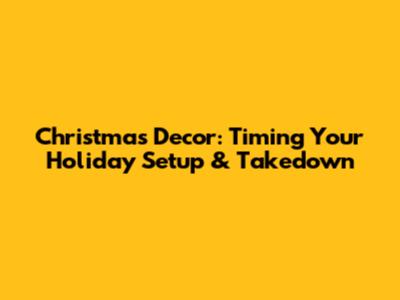 Christmas Decor: Timing Your Holiday Setup & Takedown
