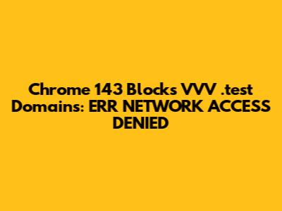 Chrome 143 Blocks VVV .test Domains: ERR_NETWORK_ACCESS_DENIED