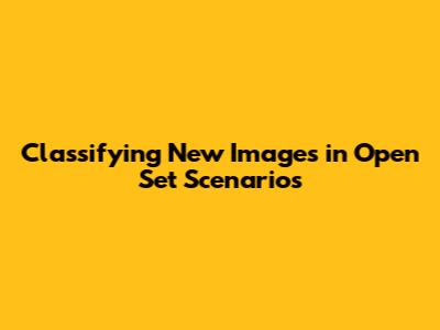 Classifying New Images in Open Set Scenarios