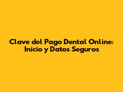 Clave del Pago Dental Online: Inicio y Datos Seguros