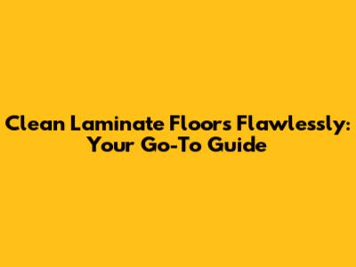 Clean Laminate Floors Flawlessly: Your Go-To Guide