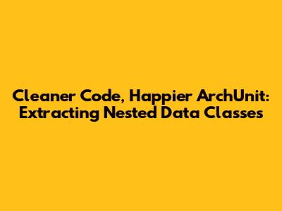 Cleaner Code, Happier ArchUnit: Extracting Nested Data Classes