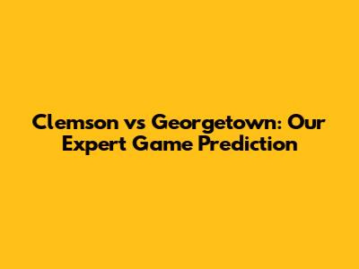 Clemson vs Georgetown: Our Expert Game Prediction