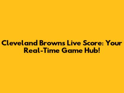 Cleveland Browns Live Score: Your Real-Time Game Hub!
