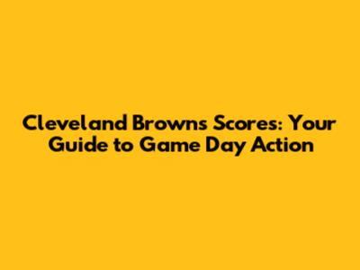 Cleveland Browns Scores: Your Guide to Game Day Action