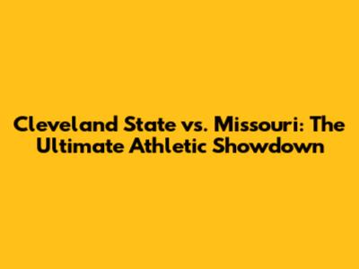 Cleveland State vs. Missouri: The Ultimate Athletic Showdown