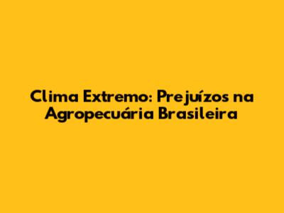 Clima Extremo: Prejuízos na Agropecuária Brasileira