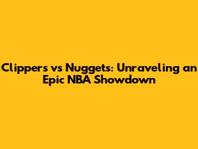 Clippers vs Nuggets: Unraveling an Epic NBA Showdown