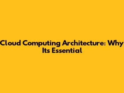 Cloud Computing Architecture: Why It's Essential