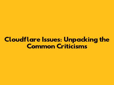 Cloudflare Issues: Unpacking the Common Criticisms