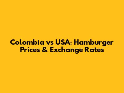 Colombia vs USA: Hamburger Prices & Exchange Rates