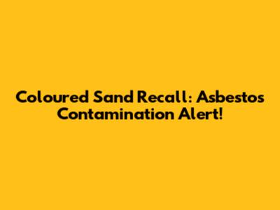 Coloured Sand Recall: Asbestos Contamination Alert!
