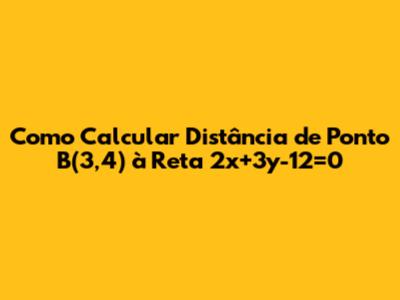 Como Calcular Distância de Ponto B(3,4) à Reta 2x+3y-12=0