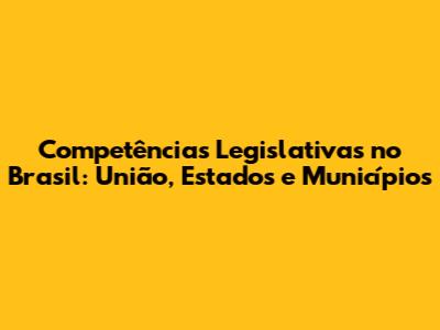 Competências Legislativas no Brasil: União, Estados e Municípios