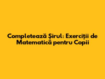 Completează Șirul: Exerciții de Matematică pentru Copii