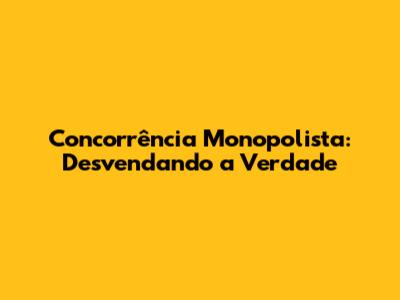 Concorrência Monopolista: Desvendando a Verdade