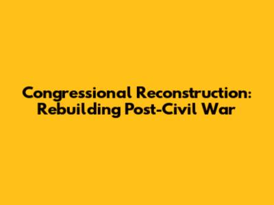 Congressional Reconstruction: Rebuilding Post-Civil War