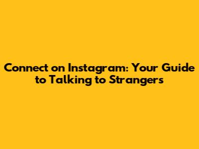 Connect on Instagram: Your Guide to Talking to Strangers