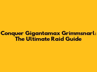 Conquer Gigantamax Grimmsnarl: The Ultimate Raid Guide