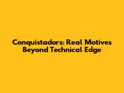 Conquistadors: Real Motives Beyond Technical Edge