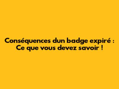 Conséquences d'un badge expiré : Ce que vous devez savoir !
